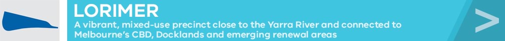 Lorimer: A vibrant, mixed-use precinct close to the Yarra River and connected to Melbourne's CBD, Docklands and emerging renewal areas.